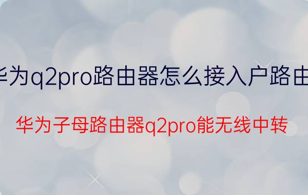 华为q2pro路由器怎么接入户路由器 华为子母路由器q2pro能无线中转？